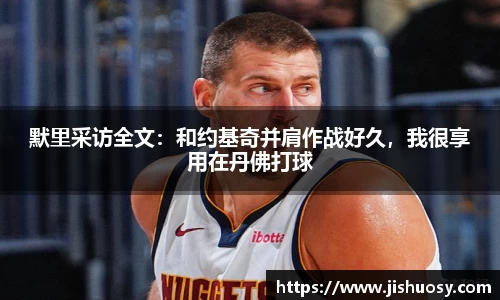 默里采访全文：和约基奇并肩作战好久，我很享用在丹佛打球