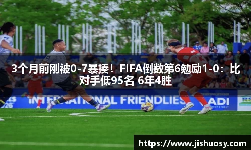 3个月前刚被0-7暴揍！FIFA倒数第6勉励1-0：比对手低95名 6年4胜