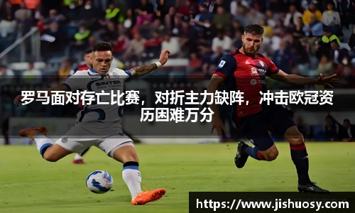 罗马面对存亡比赛，对折主力缺阵，冲击欧冠资历困难万分