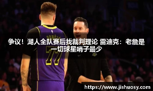 争议！湖人全队赛后找裁判理论 雷迪克：老詹是一切球星哨子最少